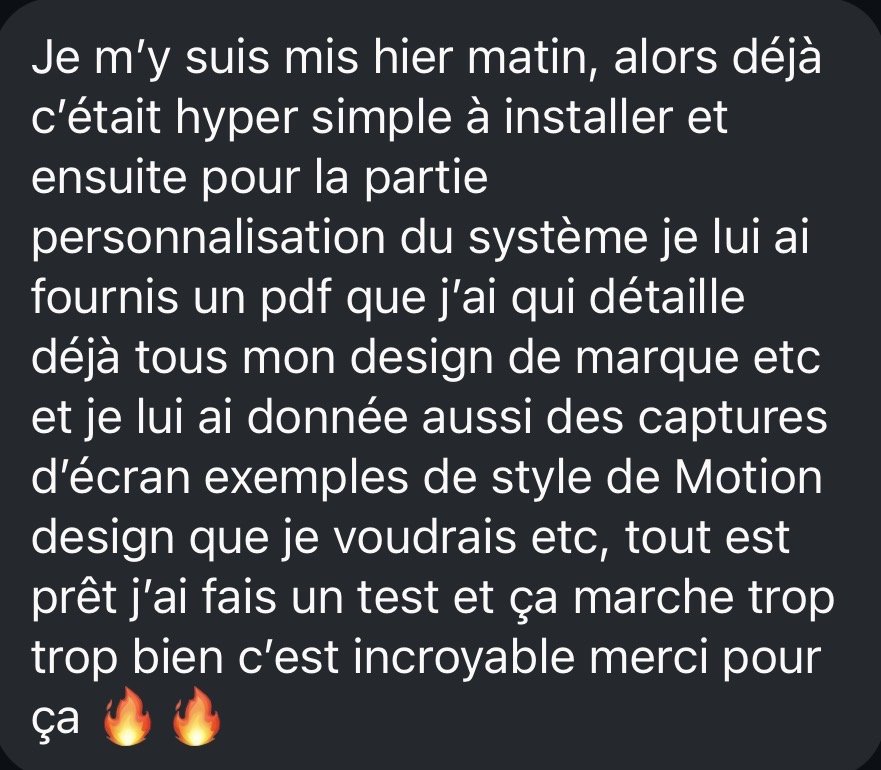 DM : « Hyper simple à installer, je lui ai fourni un PDF avec mon design de marque et des captures d'exemples de motion design. J'ai fait un test et ça marche trop trop bien, c'est incroyable. »